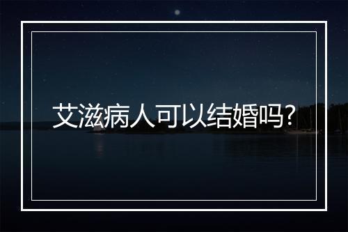 艾滋病人可以结婚吗?