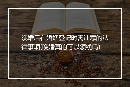 晚婚后在婚姻登记时需注意的法律事项(晚婚真的可以领钱吗)