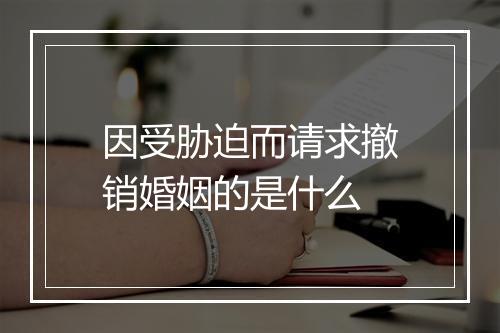 因受胁迫而请求撤销婚姻的是什么