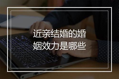 近亲结婚的婚姻效力是哪些