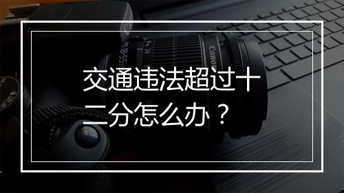 交通违法超过十二分怎么办？