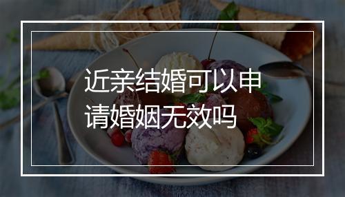 近亲结婚可以申请婚姻无效吗
