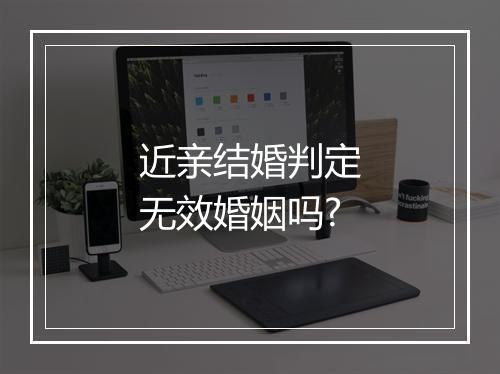 近亲结婚判定无效婚姻吗?