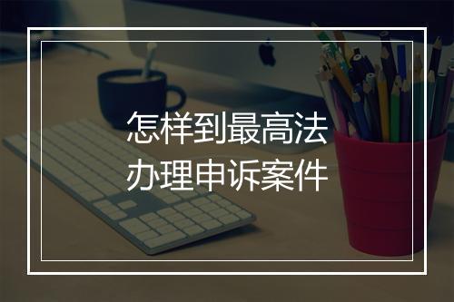 怎样到最高法办理申诉案件