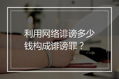 利用网络诽谤多少钱构成诽谤罪？