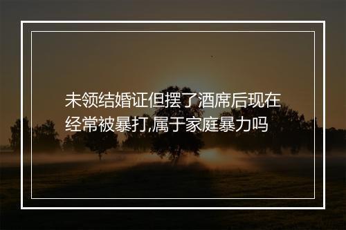 未领结婚证但摆了酒席后现在经常被暴打,属于家庭暴力吗