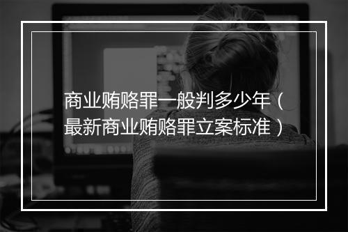 商业贿赂罪一般判多少年（最新商业贿赂罪立案标准）