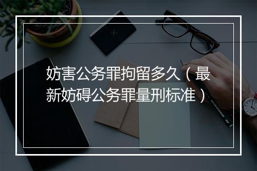 妨害公务罪拘留多久（最新妨碍公务罪量刑标准）