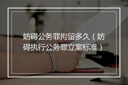 妨碍公务罪拘留多久（妨碍执行公务罪立案标准）