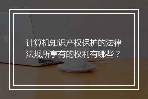 计算机知识产权保护的法律法规所享有的权利有哪些？