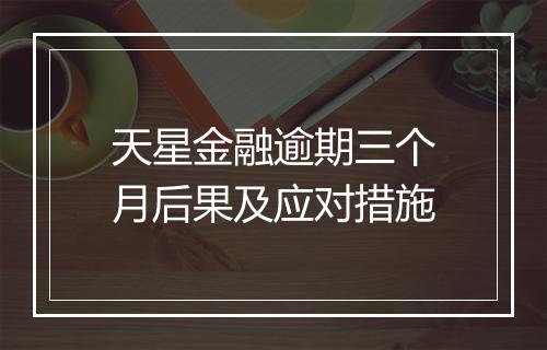 天星金融逾期三个月后果及应对措施