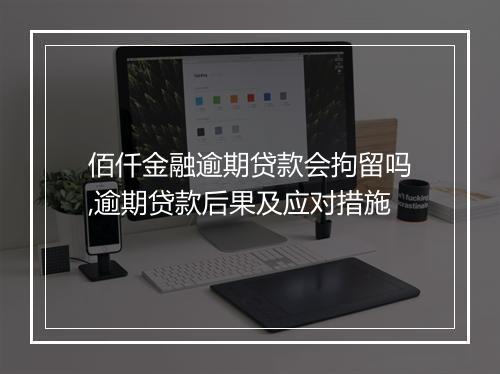 佰仟金融逾期贷款会拘留吗,逾期贷款后果及应对措施