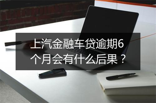 上汽金融车贷逾期6个月会有什么后果？