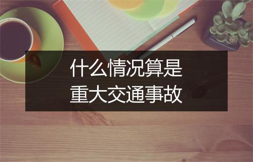 什么情况算是重大交通事故