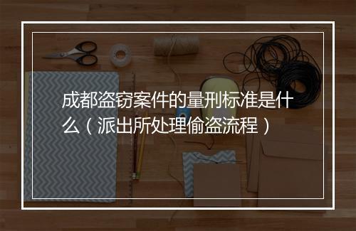 成都盗窃案件的量刑标准是什么（派出所处理偷盗流程）