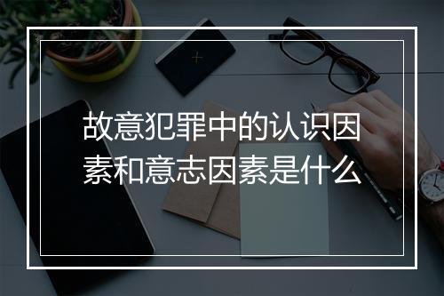 故意犯罪中的认识因素和意志因素是什么