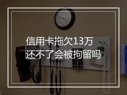 信用卡拖欠13万还不了会被拘留吗