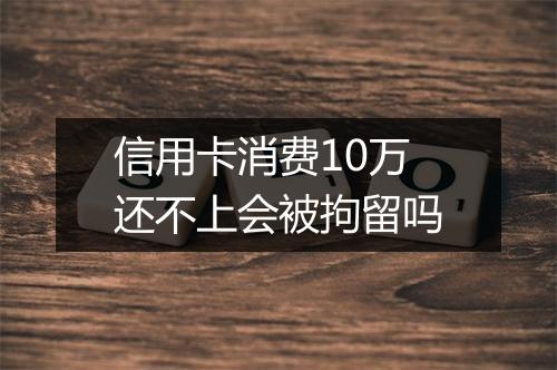 信用卡消费10万还不上会被拘留吗