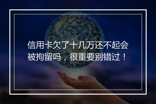 信用卡欠了十几万还不起会被拘留吗，很重要别错过！