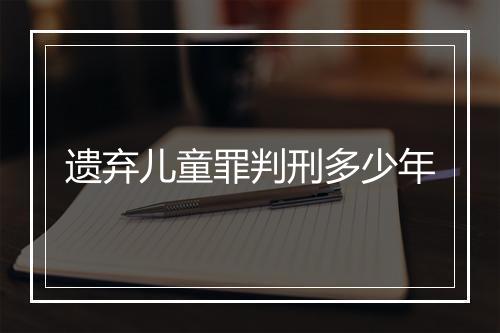 遗弃儿童罪判刑多少年