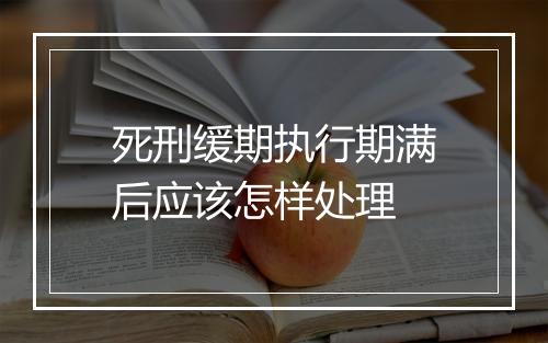 死刑缓期执行期满后应该怎样处理