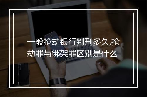 一般抢劫银行判刑多久,抢劫罪与绑架罪区别是什么