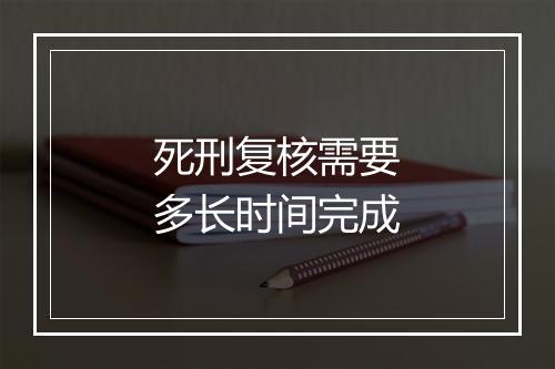 死刑复核需要多长时间完成