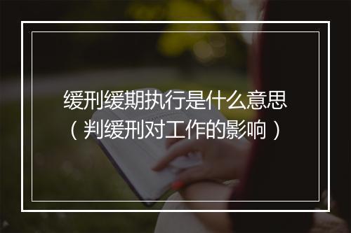 缓刑缓期执行是什么意思（判缓刑对工作的影响）