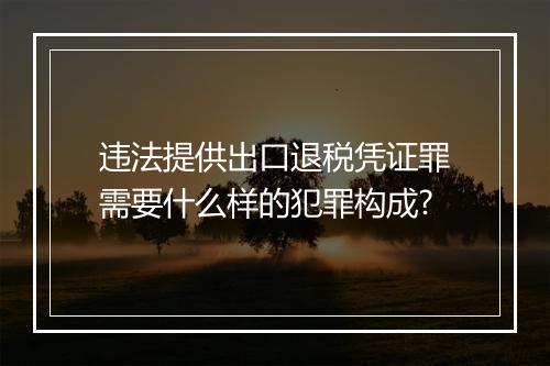 违法提供出口退税凭证罪需要什么样的犯罪构成?