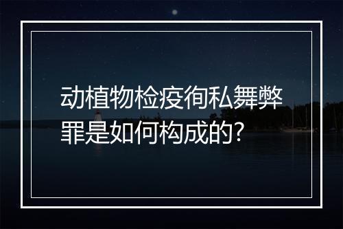 动植物检疫徇私舞弊罪是如何构成的?