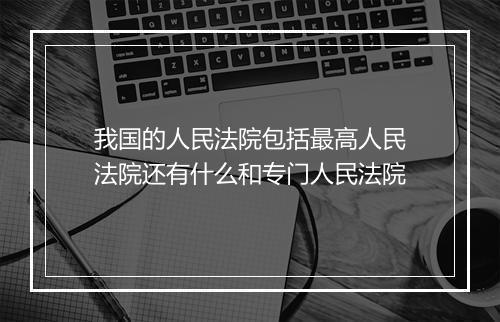 我国的人民法院包括最高人民法院还有什么和专门人民法院