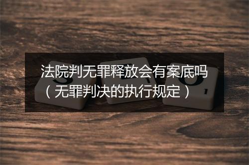 法院判无罪释放会有案底吗（无罪判决的执行规定）