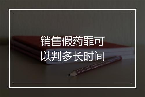 销售假药罪可以判多长时间