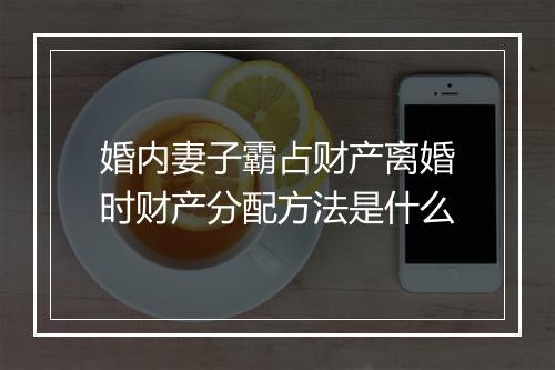 婚内妻子霸占财产离婚时财产分配方法是什么
