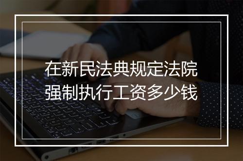 在新民法典规定法院强制执行工资多少钱