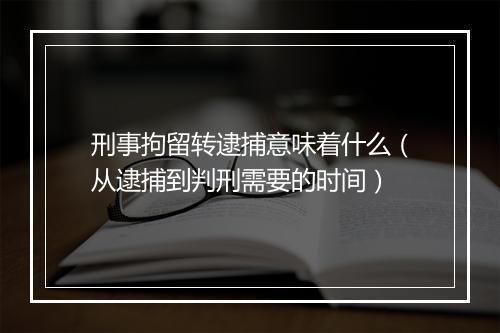 刑事拘留转逮捕意味着什么（从逮捕到判刑需要的时间）