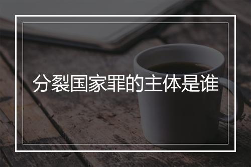分裂国家罪的主体是谁