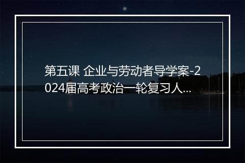 第五课 企业与劳动者导学案-2024届高考政治一轮复习人教版必修一经济生活