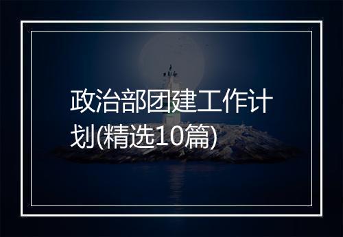 政治部团建工作计划(精选10篇)