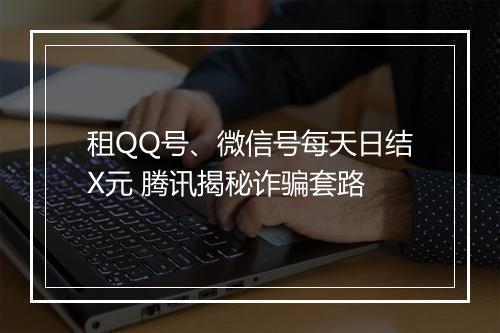 租QQ号、微信号每天日结X元 腾讯揭秘诈骗套路