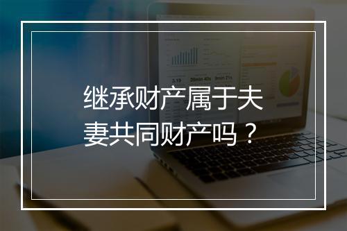 继承财产属于夫妻共同财产吗？