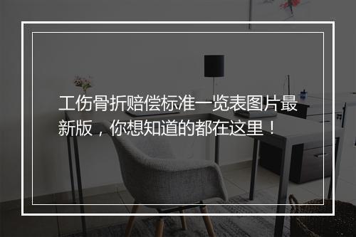 工伤骨折赔偿标准一览表图片最新版，你想知道的都在这里！