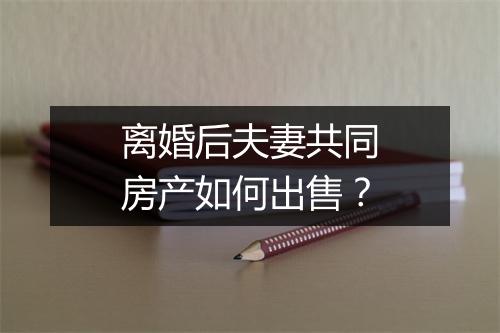 离婚后夫妻共同房产如何出售？