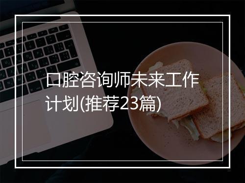 口腔咨询师未来工作计划(推荐23篇)
