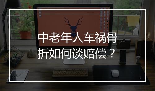 中老年人车祸骨折如何谈赔偿？