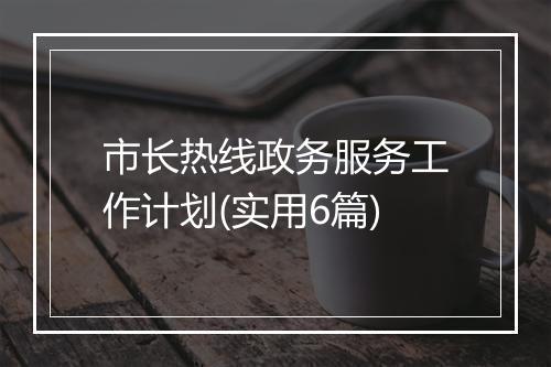 市长热线政务服务工作计划(实用6篇)