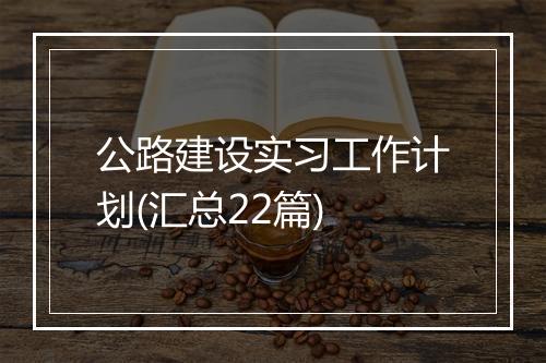 公路建设实习工作计划(汇总22篇)