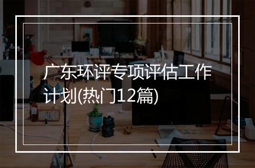 广东环评专项评估工作计划(热门12篇)