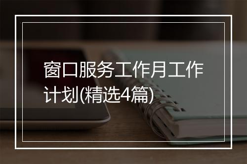 窗口服务工作月工作计划(精选4篇)