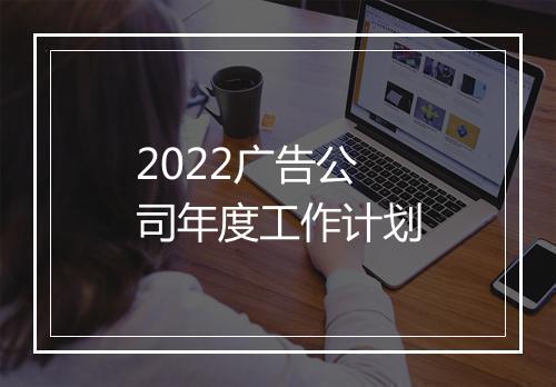 2022广告公司年度工作计划